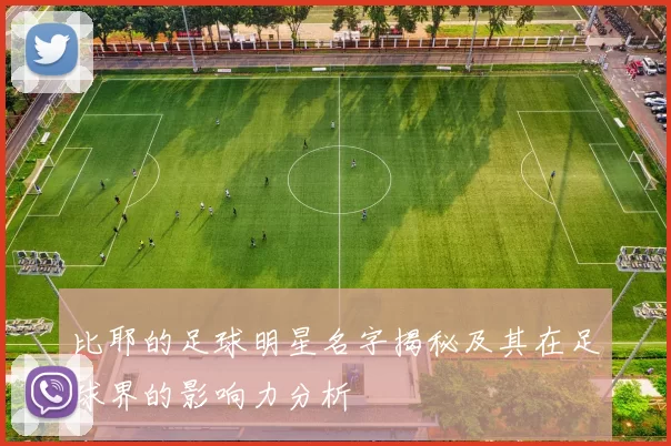 比耶的足球明星名字揭秘及其在足球界的影响力分析