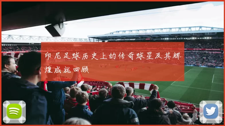 印尼足球历史上的传奇球星及其辉煌成就回顾