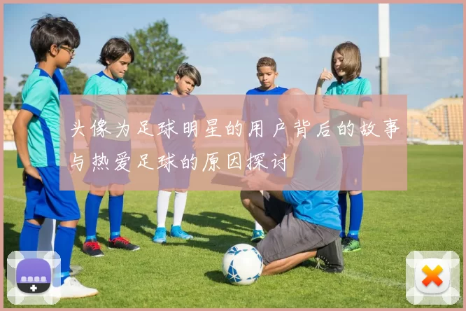 头像为足球明星的用户背后的故事与热爱足球的原因探讨