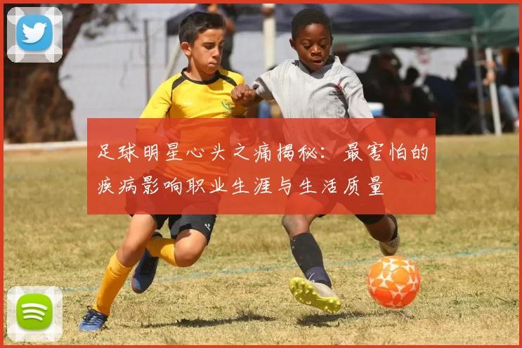 足球明星心头之痛揭秘：最害怕的疾病影响职业生涯与生活质量
