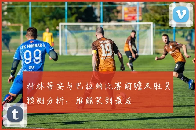 科林蒂安与巴拉纳比赛前瞻及胜负预测分析，谁能笑到最后