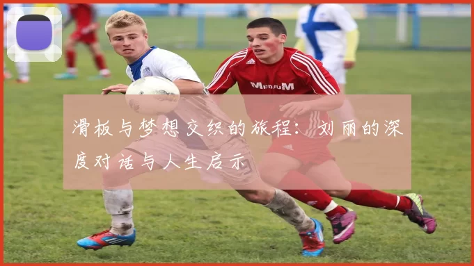 滑板与梦想交织的旅程：刘丽的深度对话与人生启示