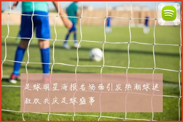 足球明星海报名场面引发热潮球迷狂欢共庆足球盛事