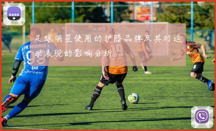 足球明星使用的护膝品牌及其对运动表现的影响分析