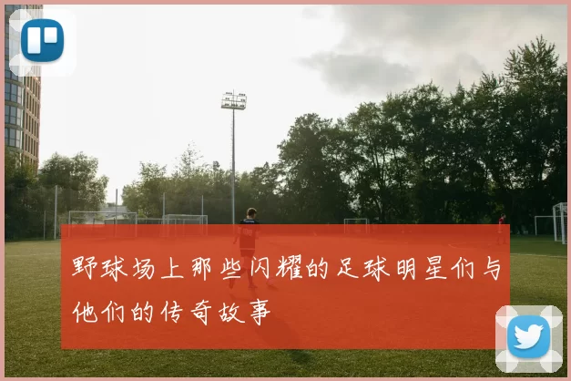 野球场上那些闪耀的足球明星们与他们的传奇故事