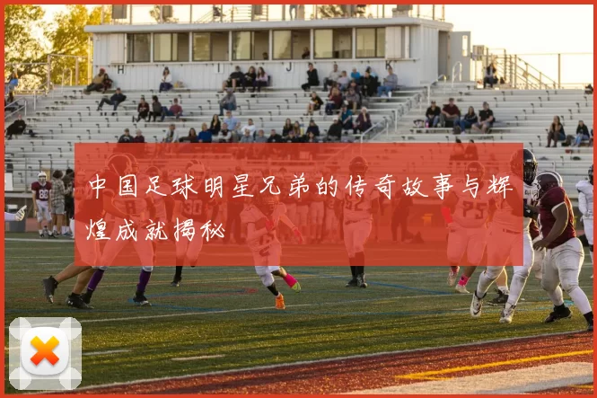 中国足球明星兄弟的传奇故事与辉煌成就揭秘