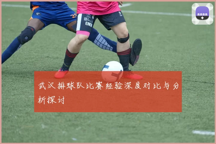 武汉排球队比赛经验深度对比与分析探讨