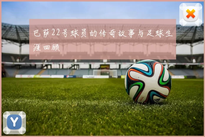 巴萨22号球员的传奇故事与足球生涯回顾