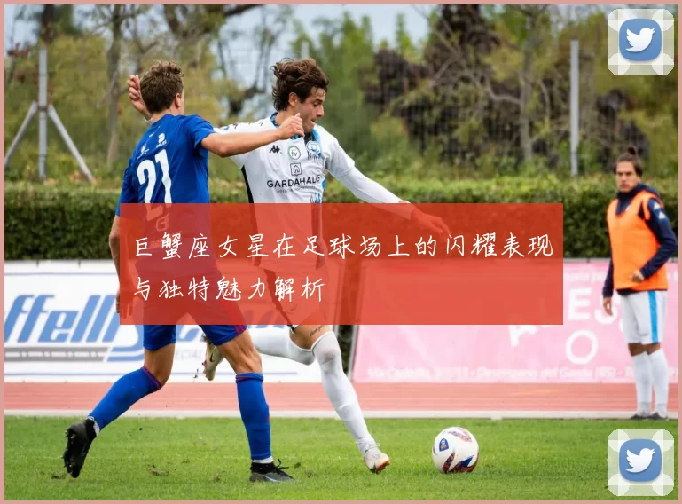 巨蟹座女星在足球场上的闪耀表现与独特魅力解析