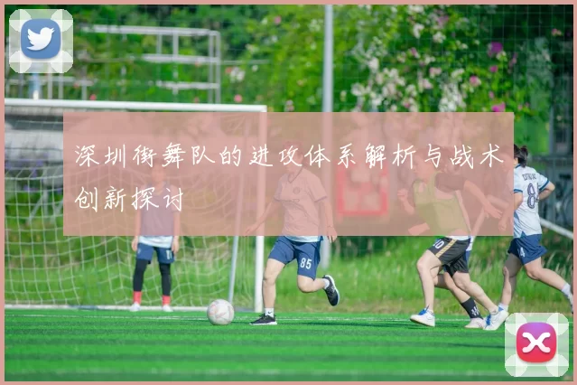 深圳街舞队的进攻体系解析与战术创新探讨