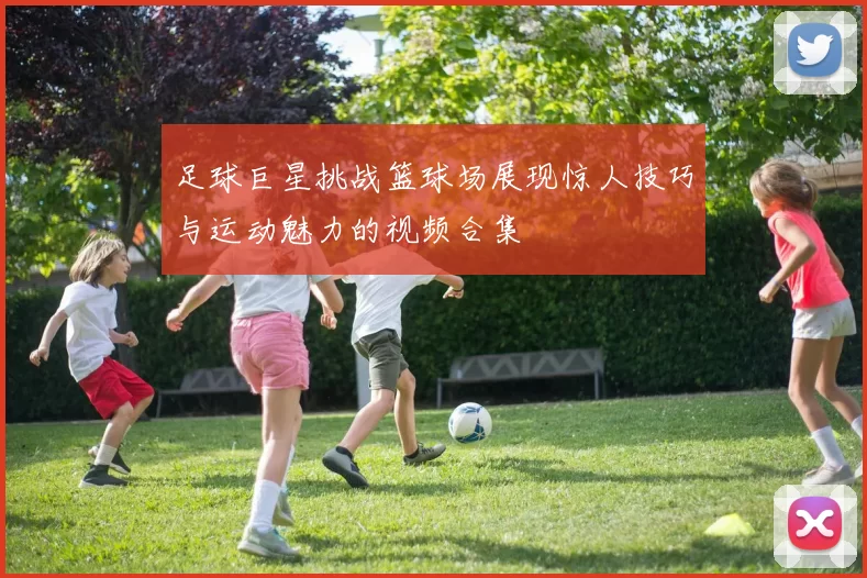 足球巨星挑战篮球场展现惊人技巧与运动魅力的视频合集