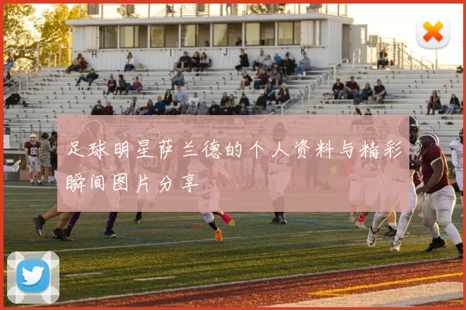 足球明星萨兰德的个人资料与精彩瞬间图片分享