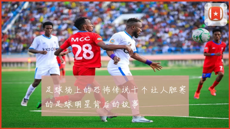 足球场上的恐怖传说十个让人胆寒的足球明星背后的故事